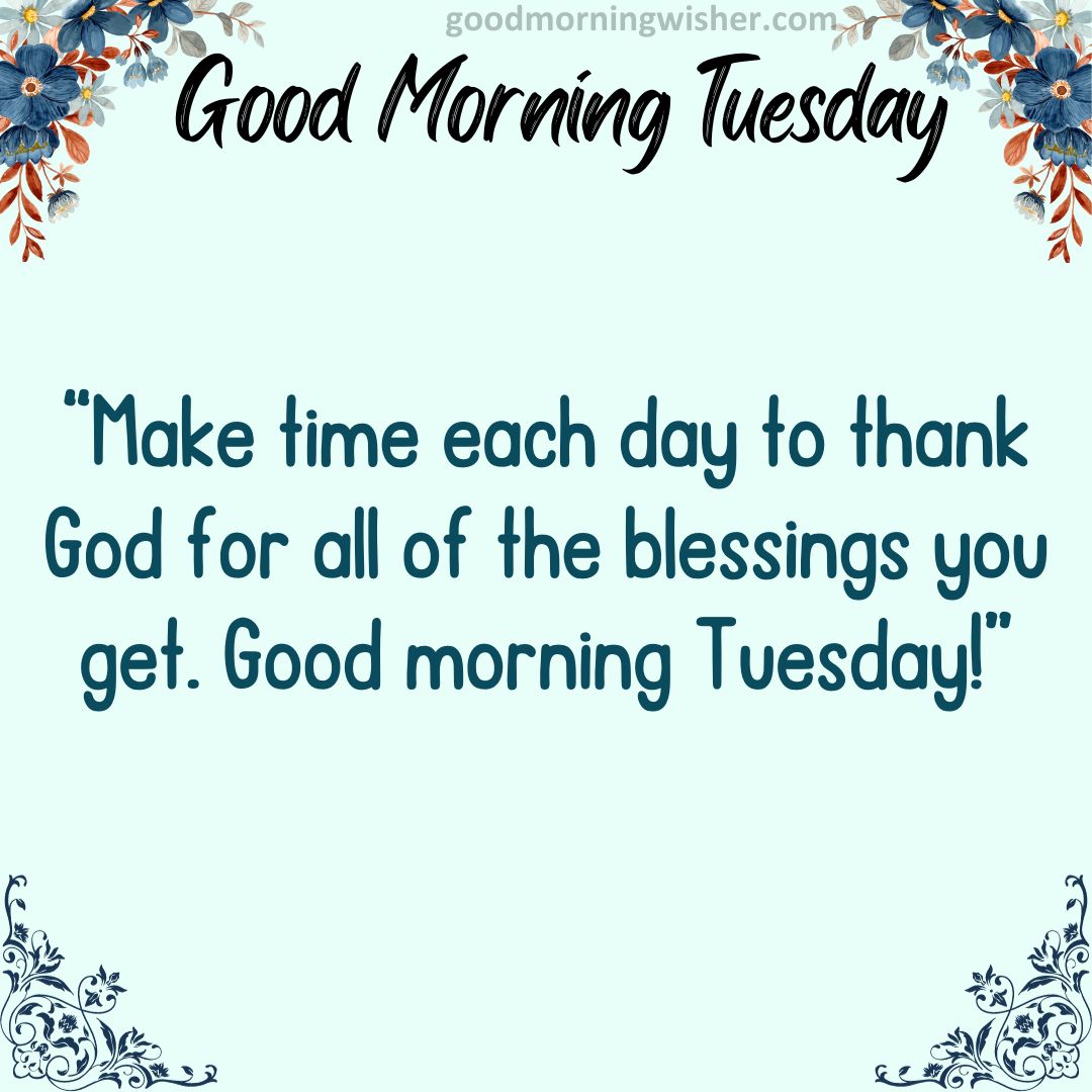“Make time each day to thank God for all of the blessings you get. Good morning Tuesday!”