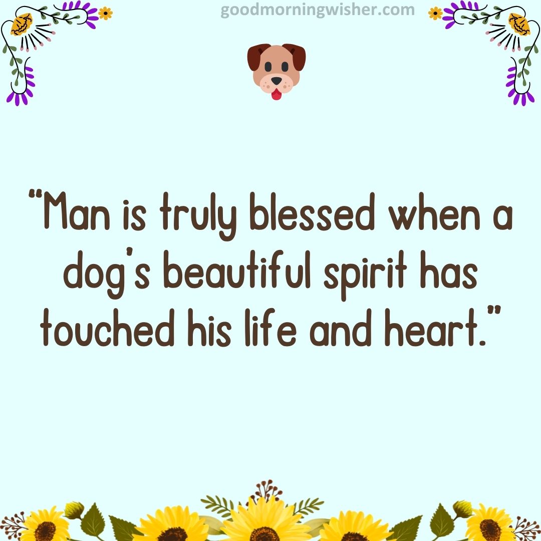 “Man is truly blessed when a dog’s beautiful spirit has touched his life and heart.”