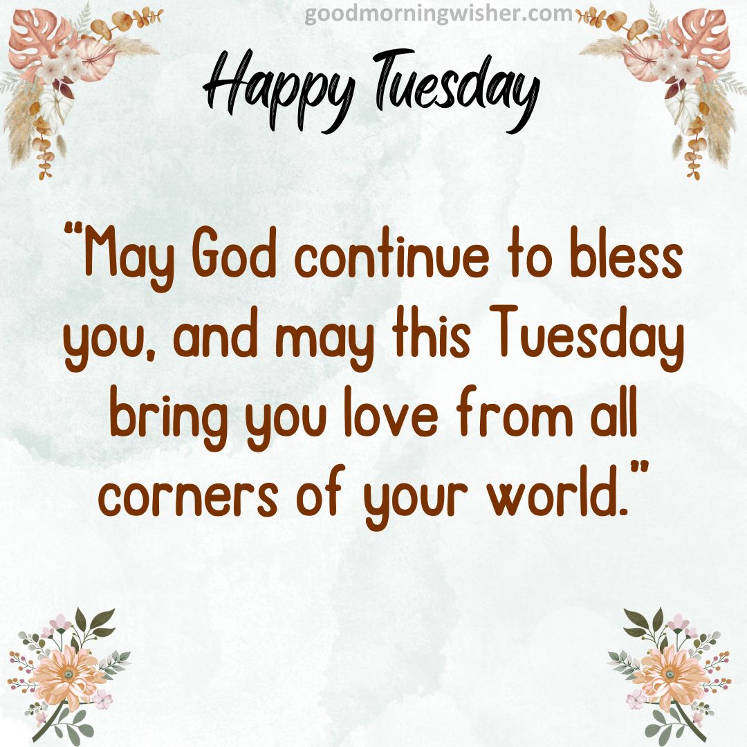 May God continue to bless you, and may this Tuesday bring you love from all corners of your world.