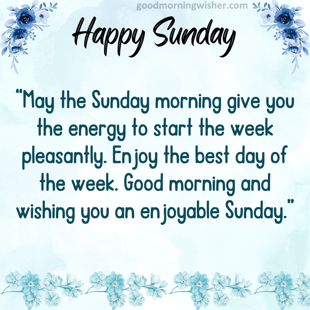 May the Sunday morning give you the energy to start the week pleasantly. Enjoy the best day