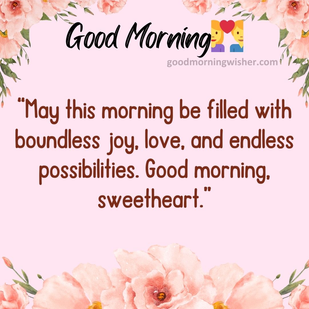 May this morning be filled with boundless joy, love, and endless possibilities. Good morning, sweetheart.
