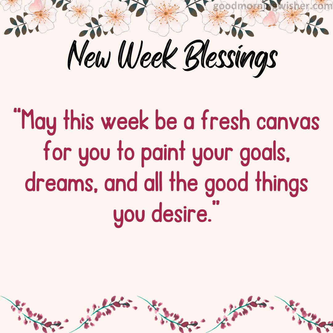 “May this week be a fresh canvas for you to paint your goals, dreams, and all the good things you desire.”