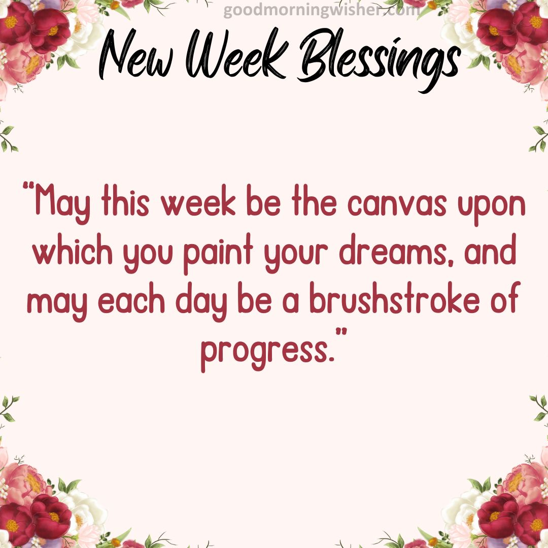 “May this week be the canvas upon which you paint your dreams, and may each day
