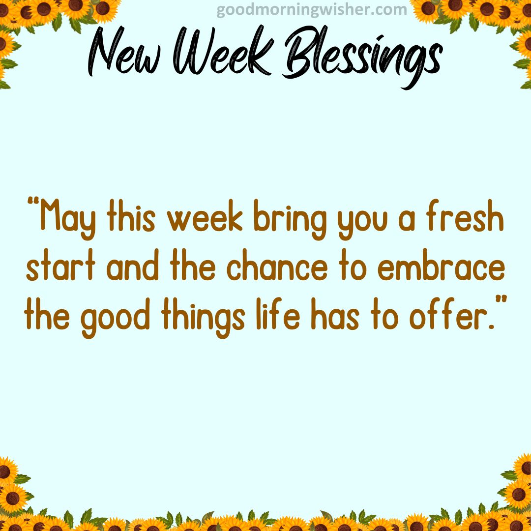 “May this week bring you a fresh start and the chance to embrace the good things life has to offer.”