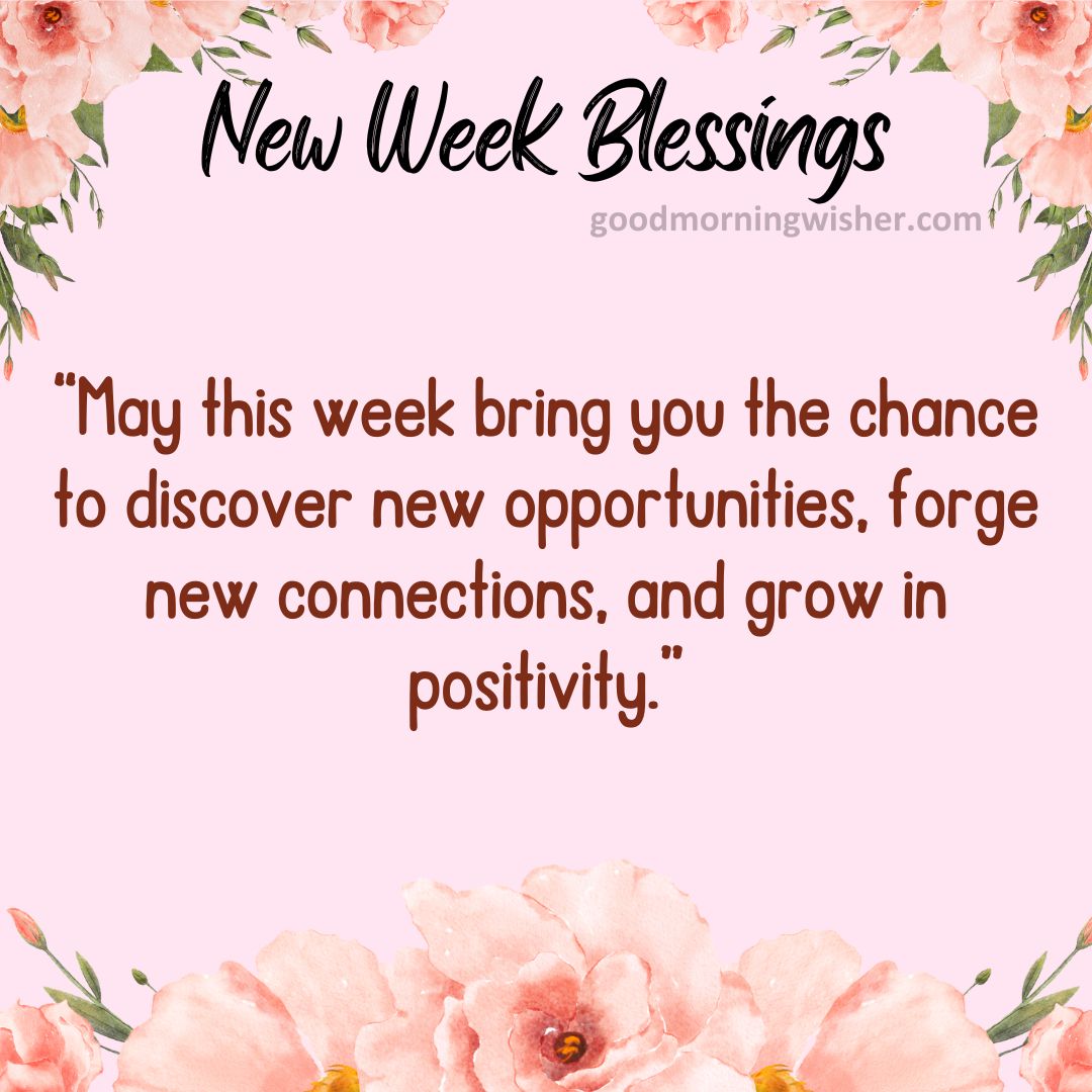 “May this week bring you the chance to discover new opportunities, forge new connections, and grow in positivity.”