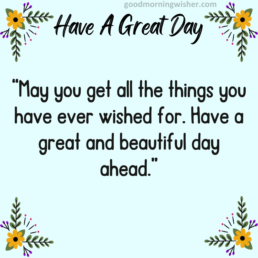 May you get all the things you have ever wished for. Have a great and beautiful day ahead.