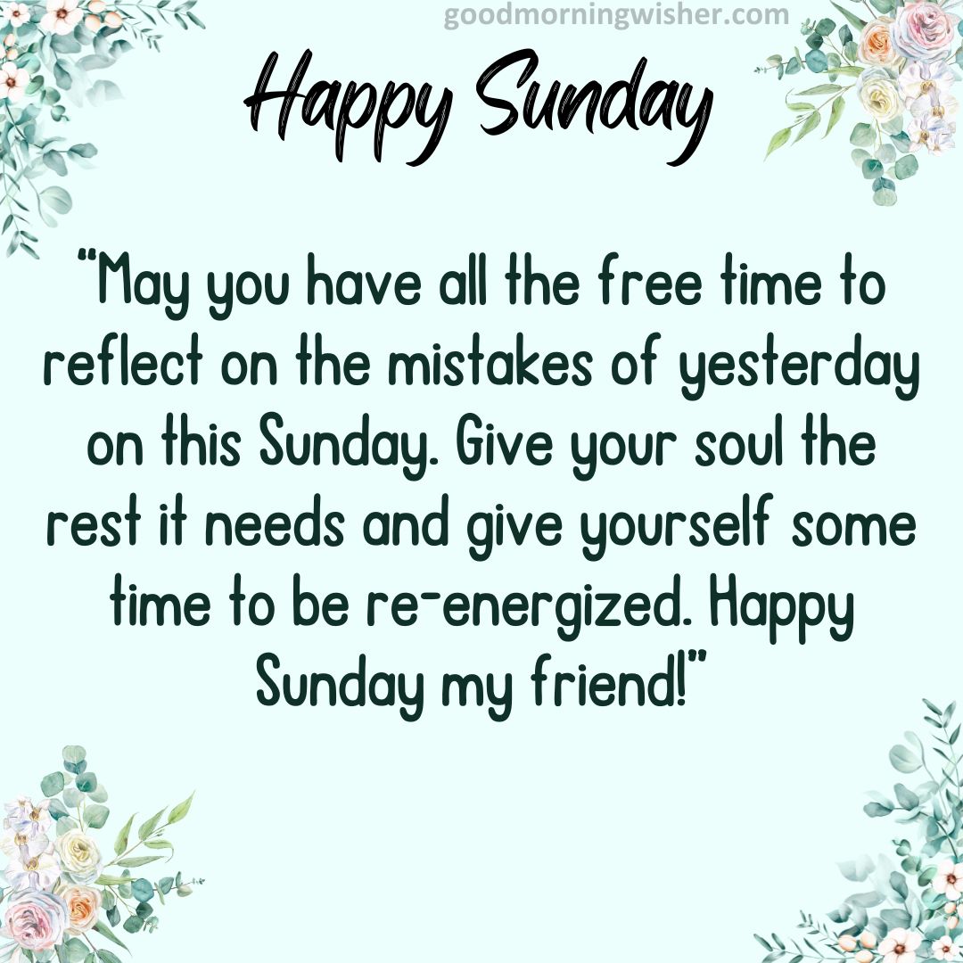May you have all the free time to reflect on the mistakes of yesterday on this Sunday.