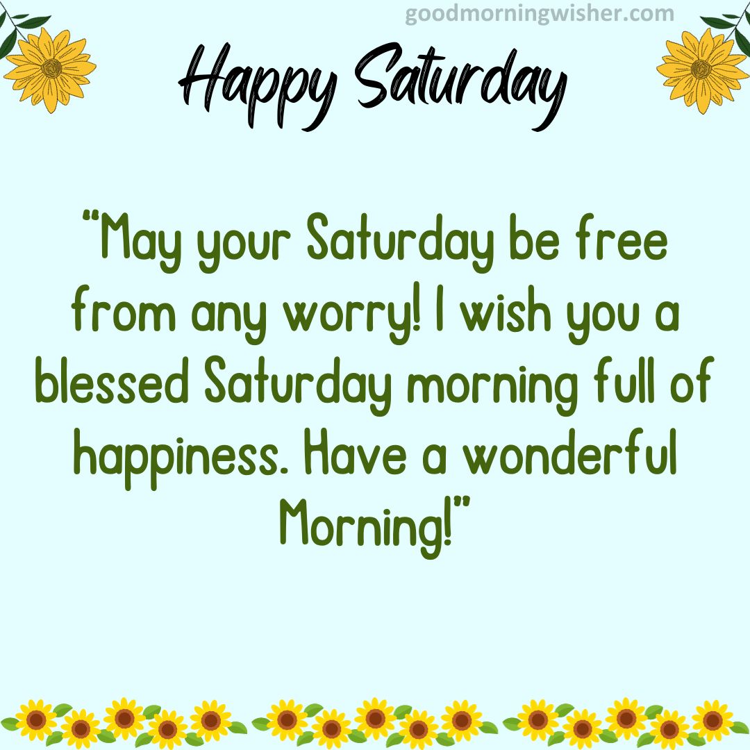 May your Saturday be free from any worry! I wish you a blessed Saturday morning full
