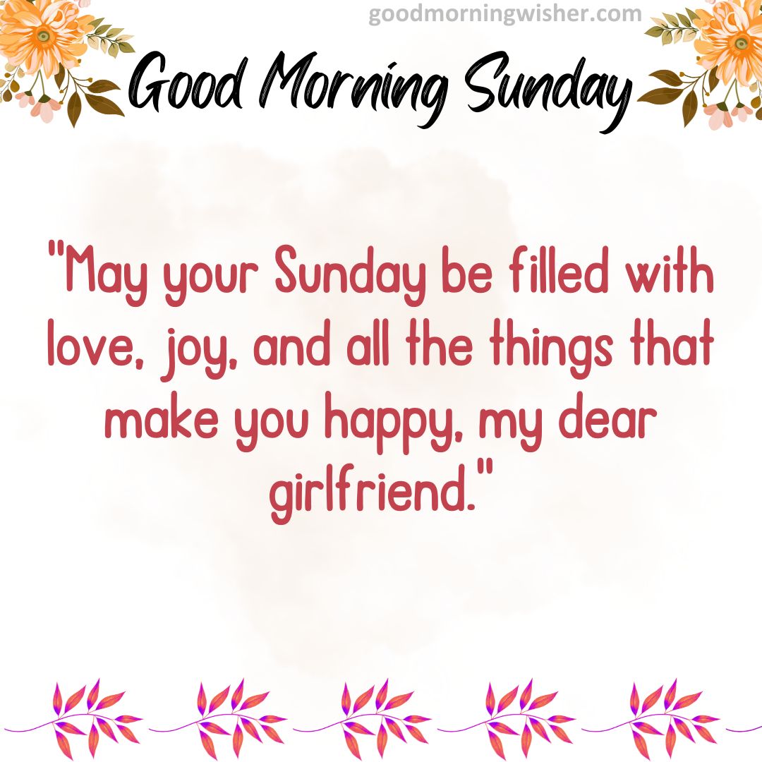 “May your Sunday be filled with love, joy, and all the things that make you happy, my dear girlfriend.”