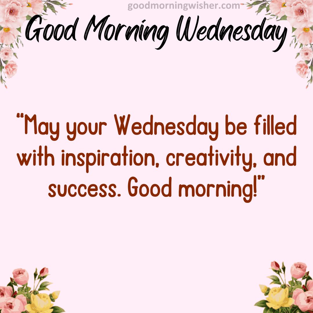 May your Wednesday be filled with inspiration, creativity, and success. Good morning!