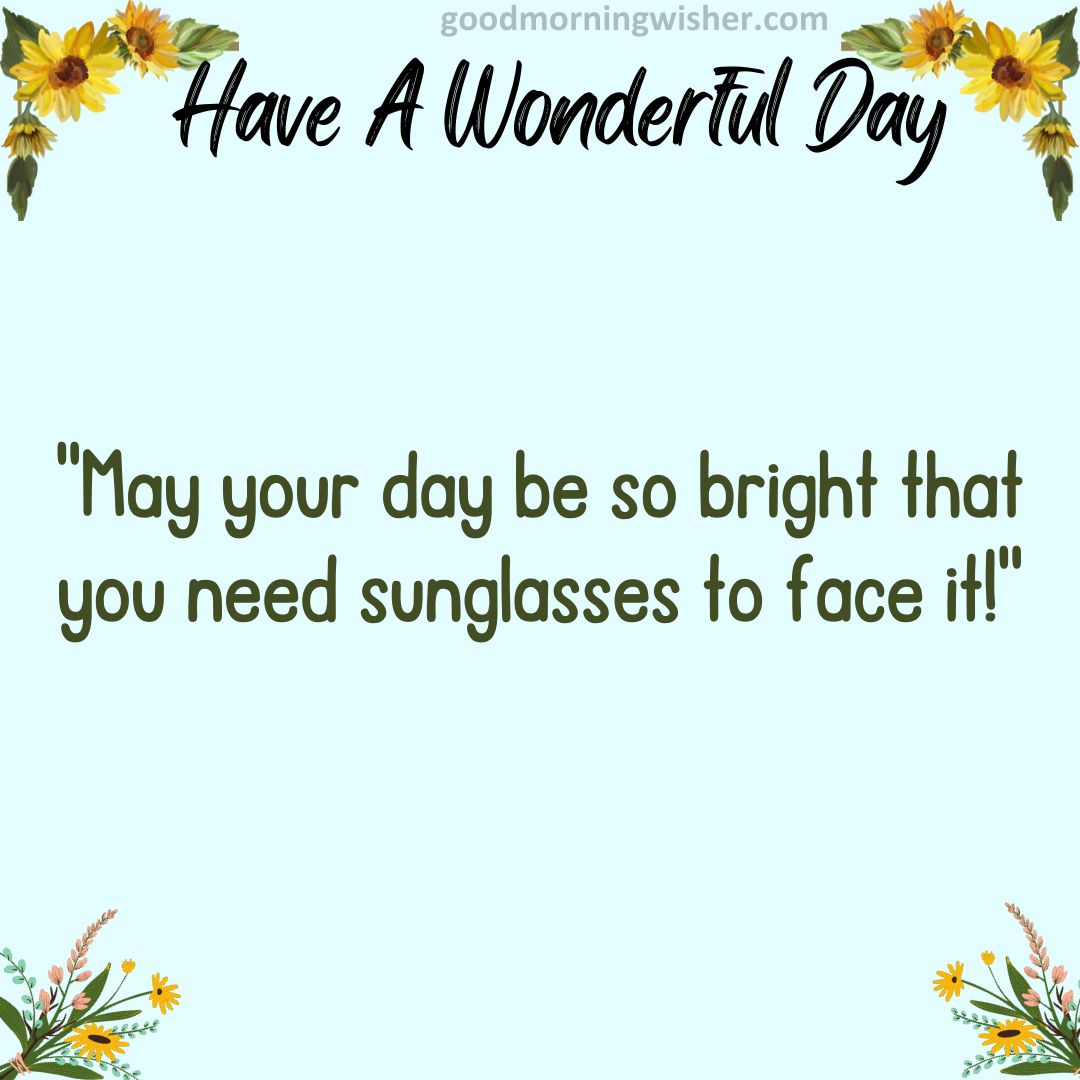 “May your day be so bright that you need sunglasses to face it!”