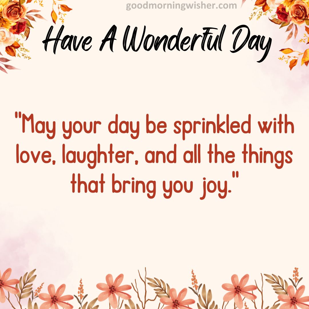 “May your day be sprinkled with love, laughter, and all the things that bring you joy.”