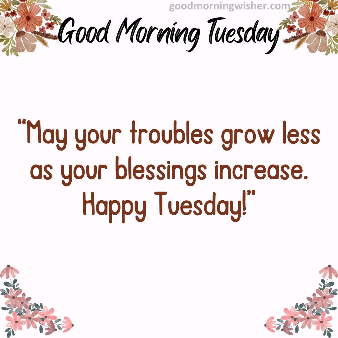 “May your troubles grow less as your blessings increase. Happy Tuesday!”