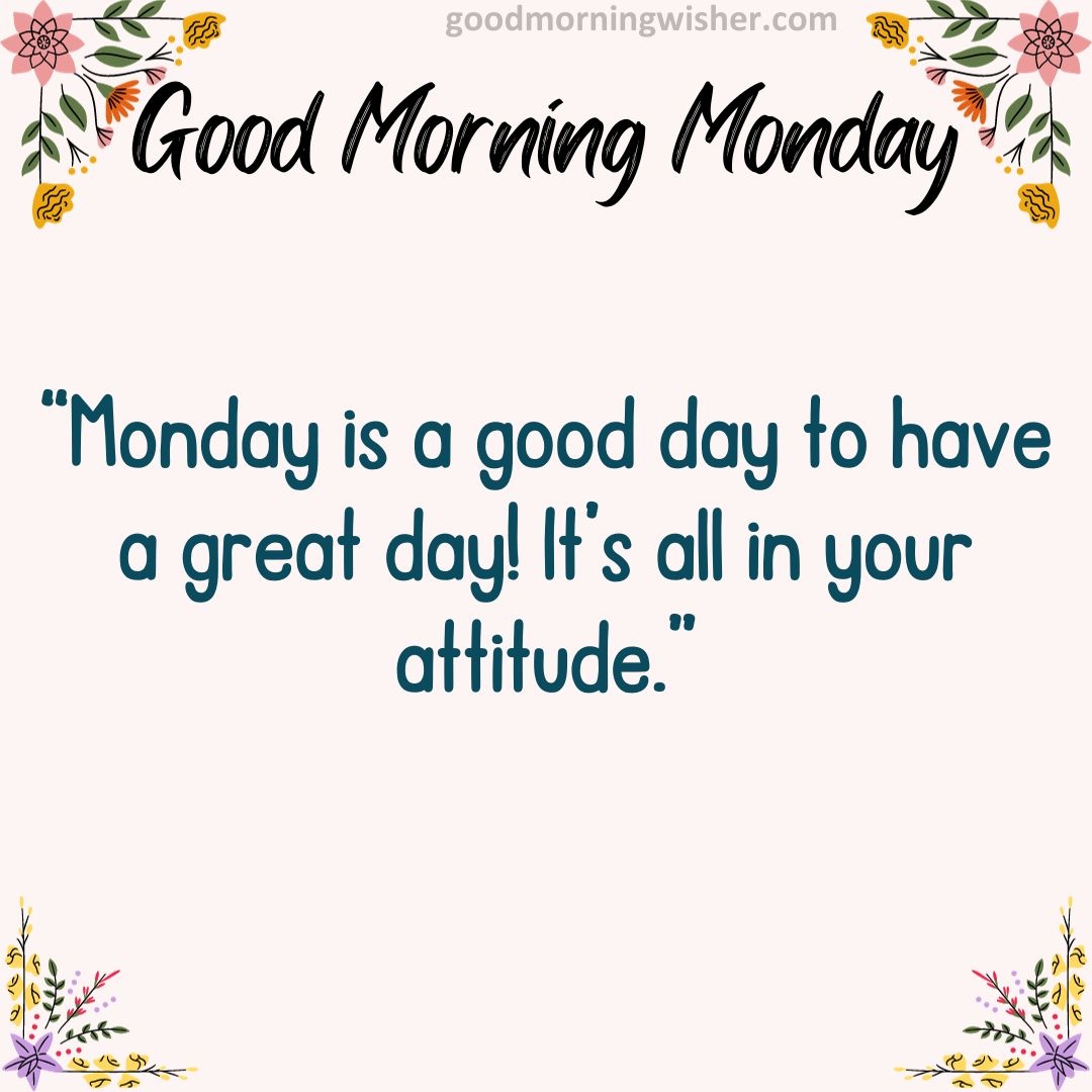 Monday is a good day to have a great day! It’s all in your attitude.
