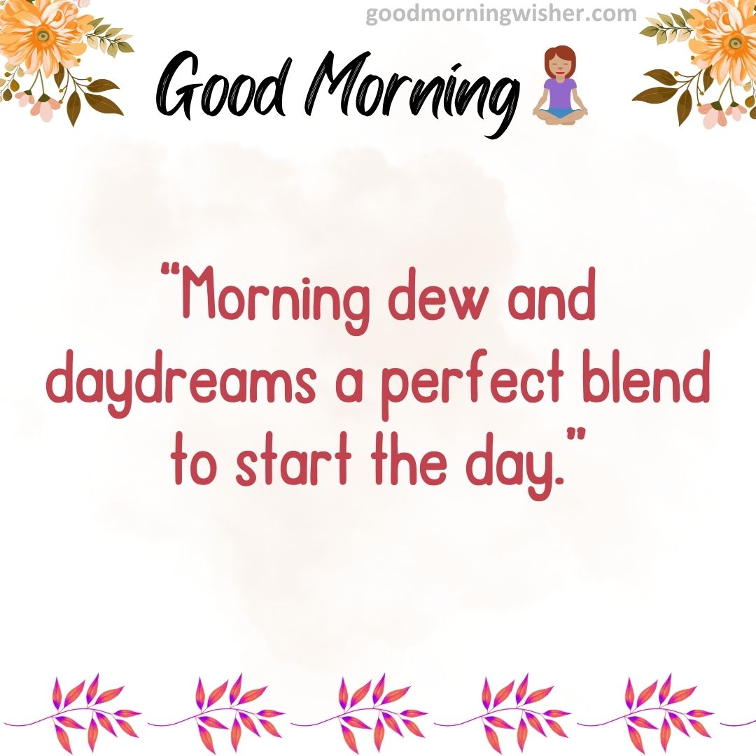 “Morning dew and daydreams—a perfect blend to start the day.”