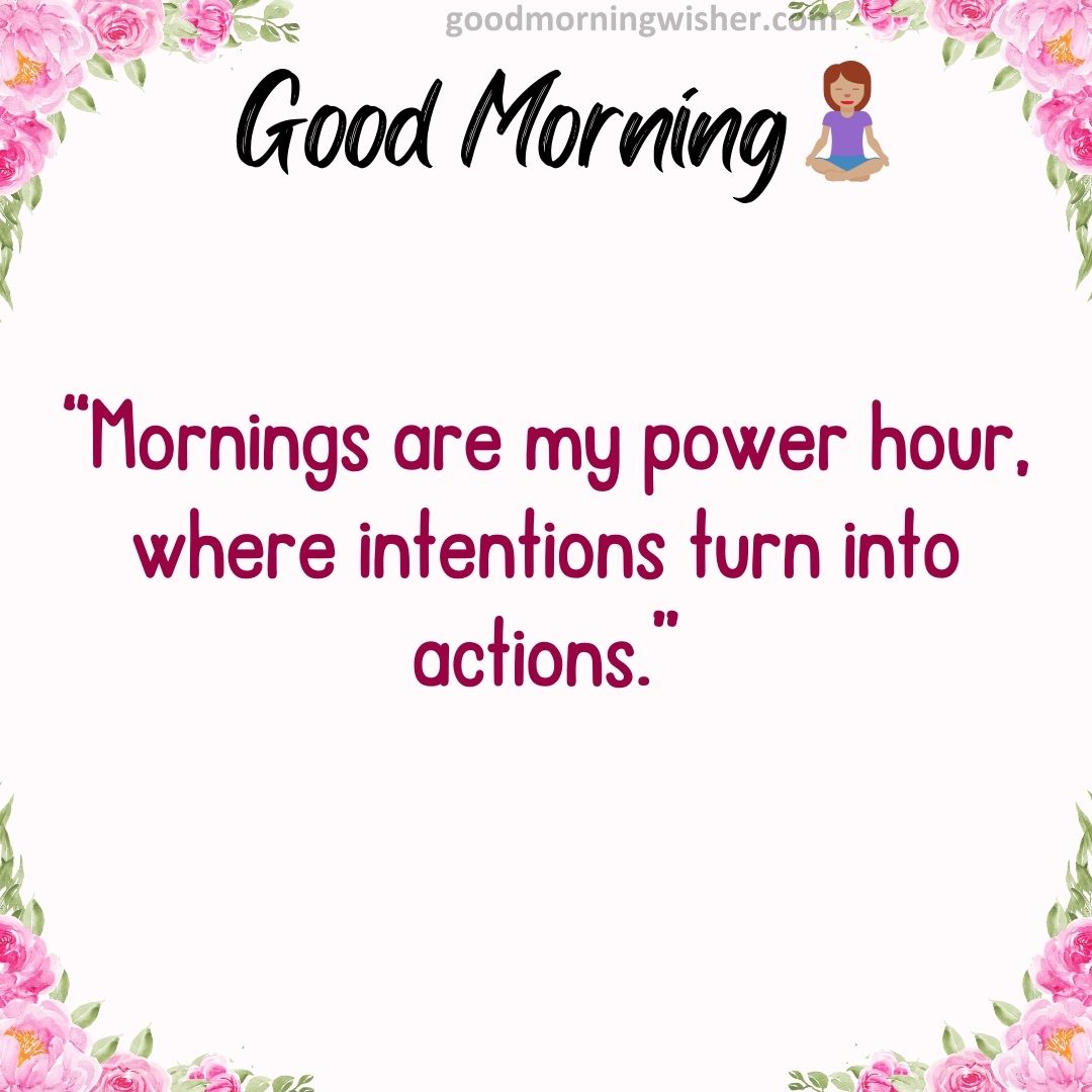 “Mornings are my power hour, where intentions turn into actions.”