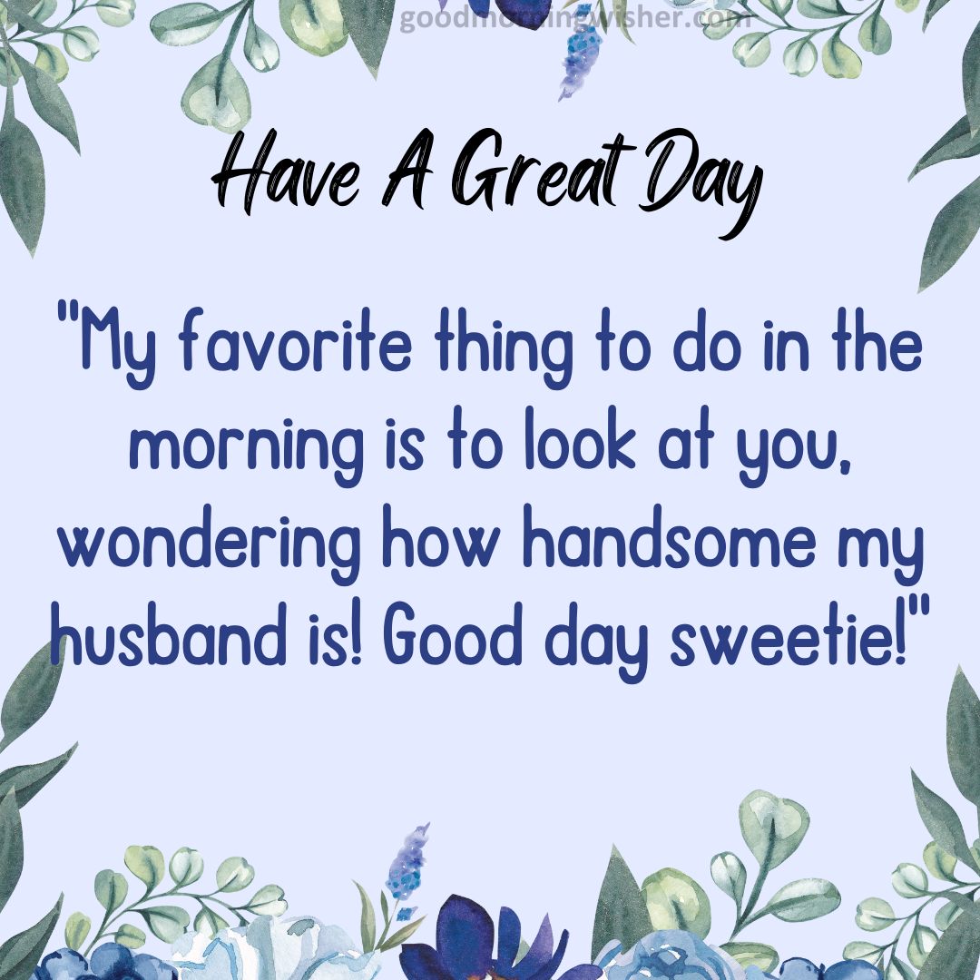 My favorite thing to do in the morning is to look at you, wondering how handsome my husband is! Good day sweetie!
