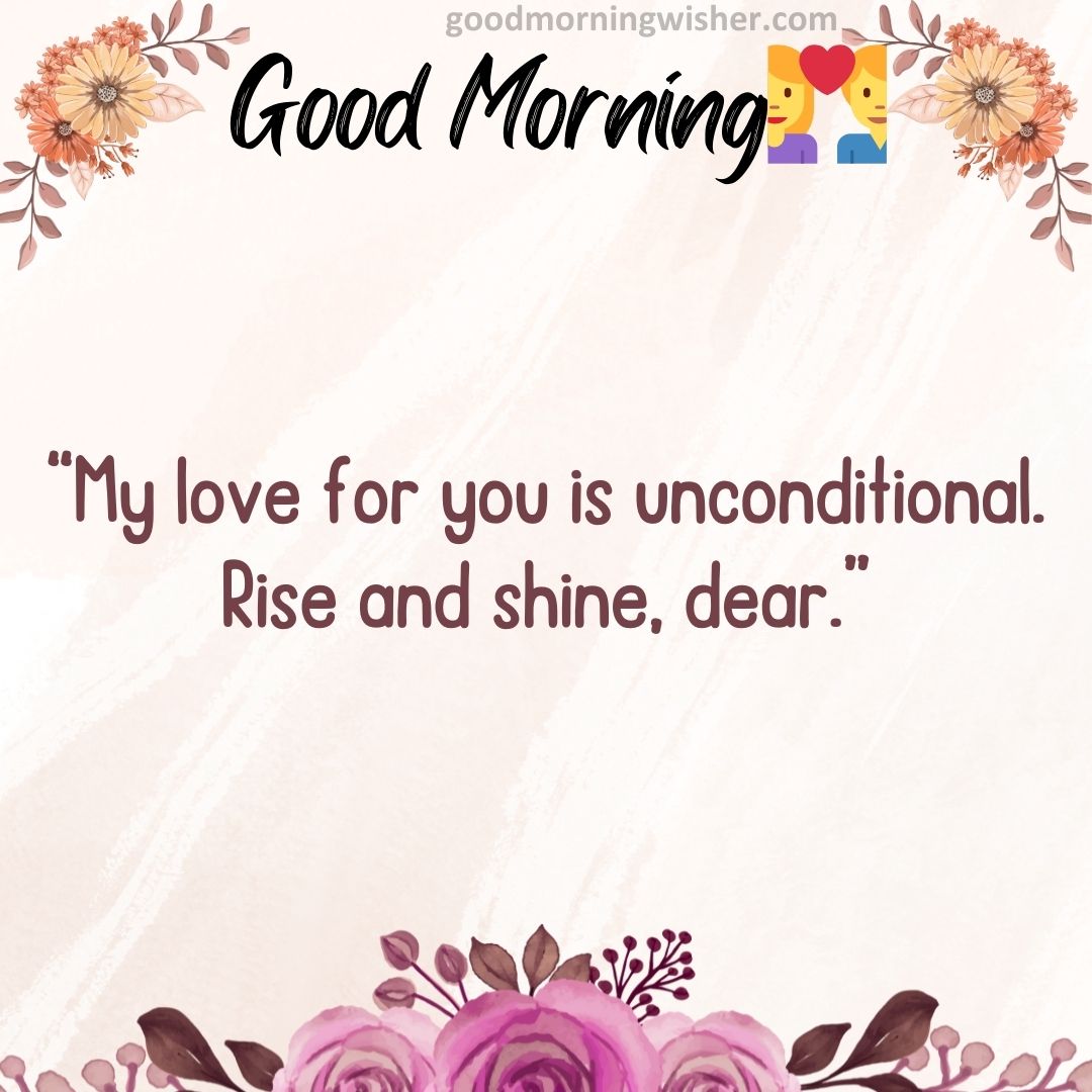 My love for you is unconditional. Rise and shine, dear.
