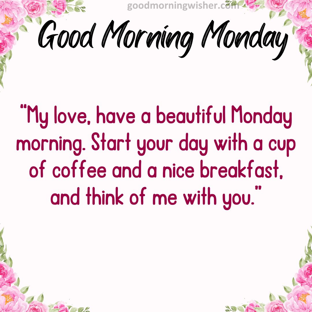 My love, have a beautiful Monday morning. Start your day with a cup of coffee and a nice