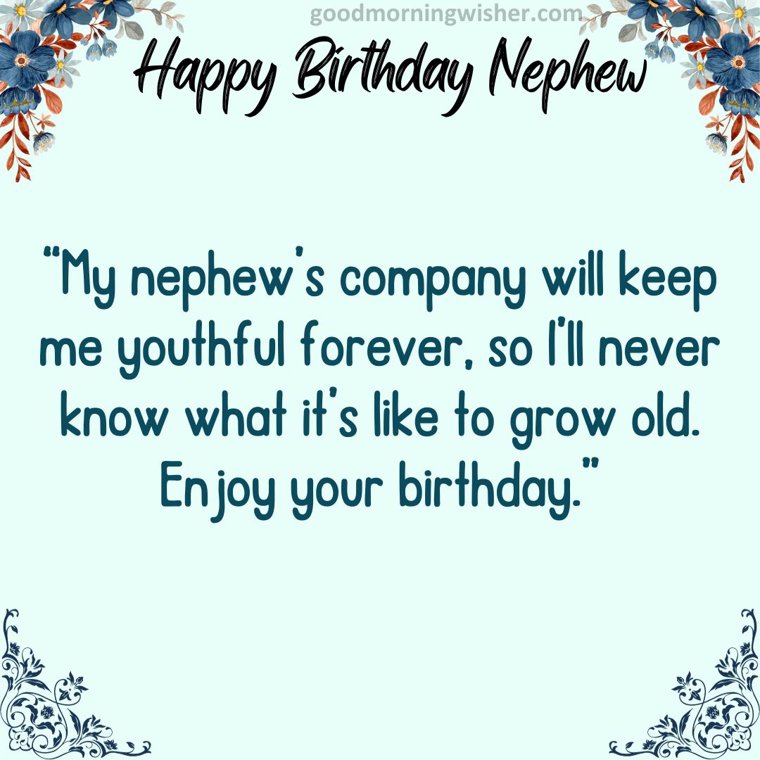 “My nephew’s company will keep me youthful forever, so I’ll never know what it’s like to grow old. Enjoy your birthday.”
