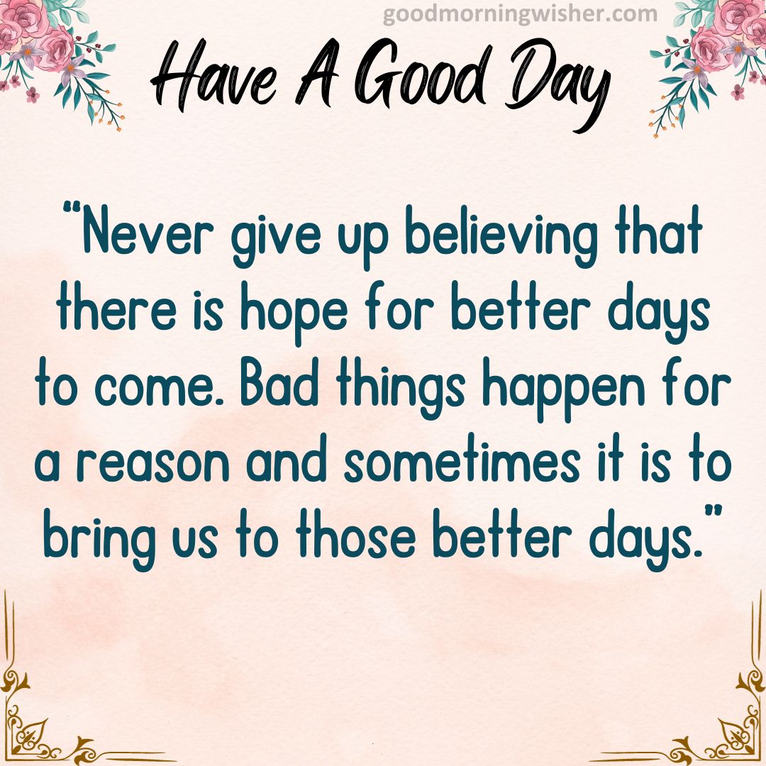 “Never give up believing that there is hope for better days to come. Bad things happen