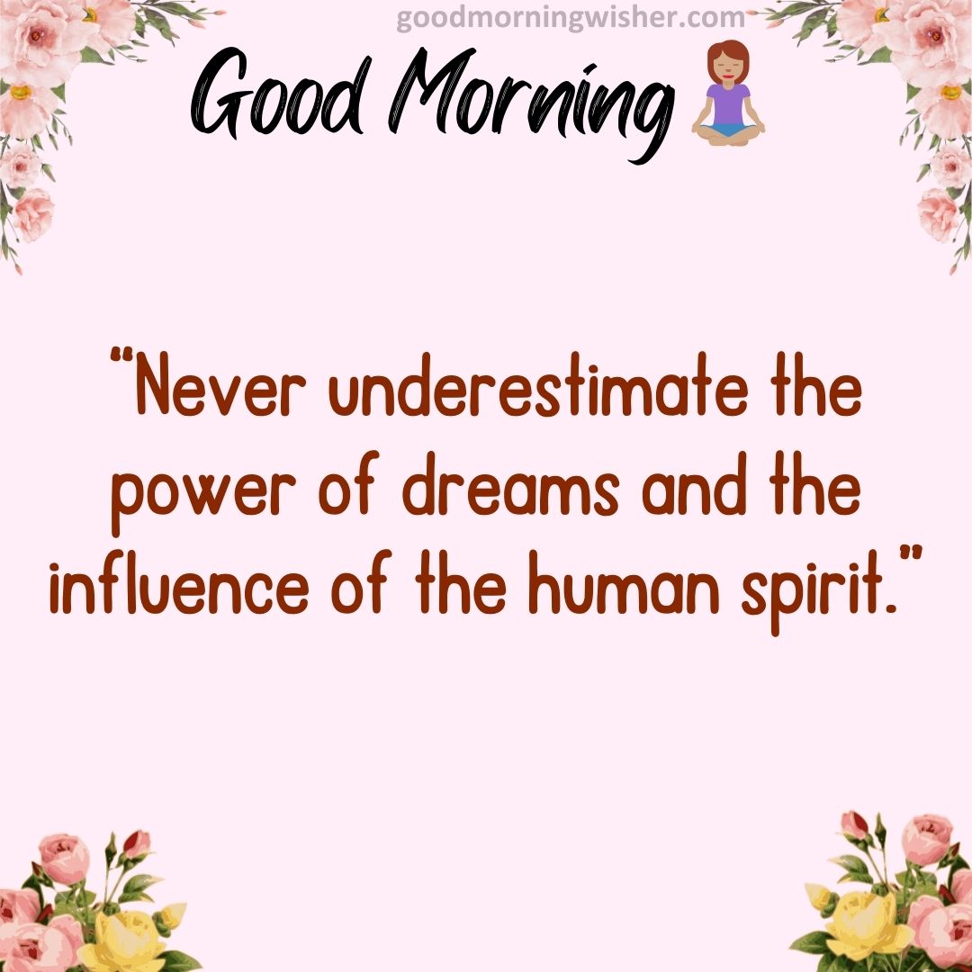 “Never underestimate the power of dreams and the influence of the human spirit.”