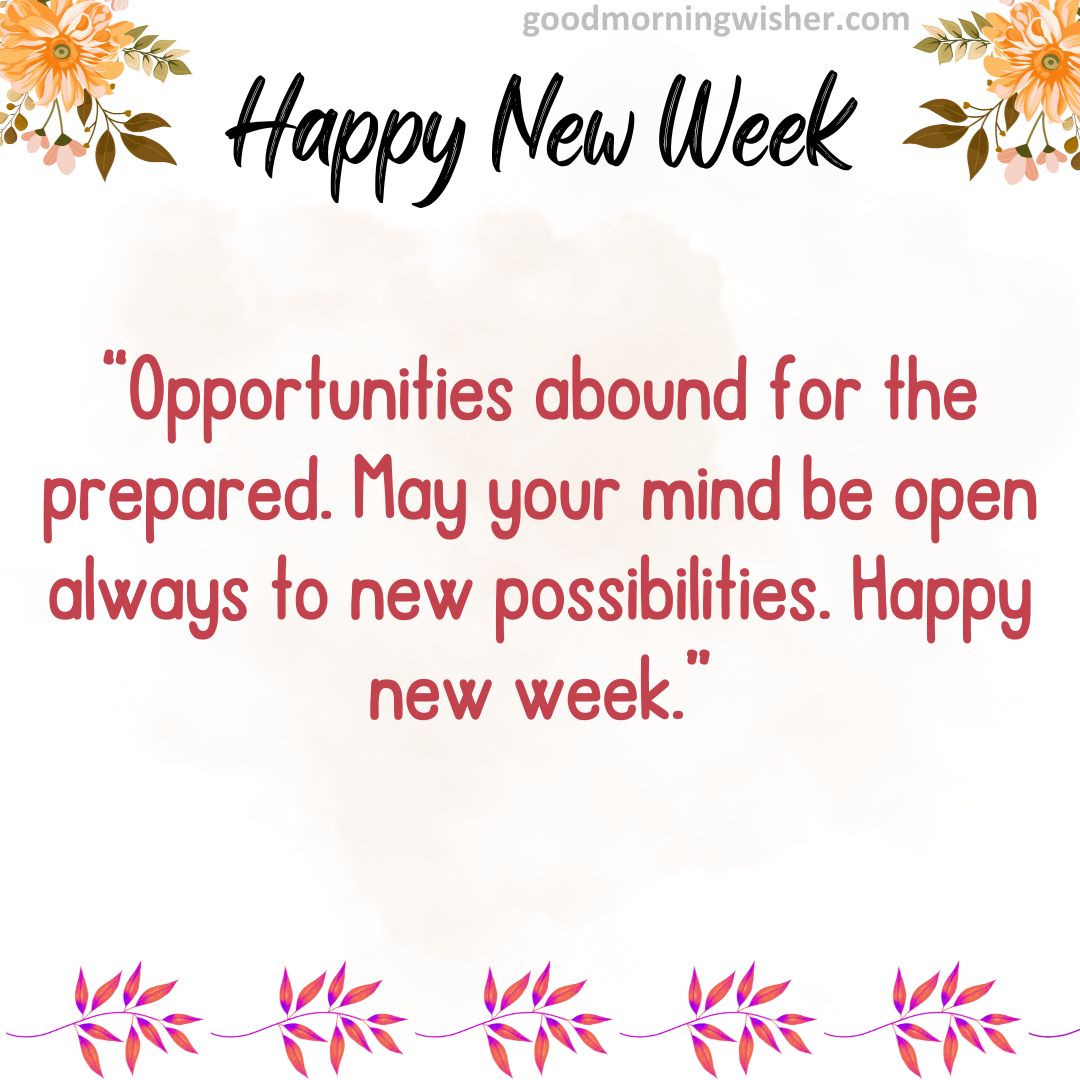 Opportunities abound for the prepared. May your mind be open always to new possibilities. Happy new week.