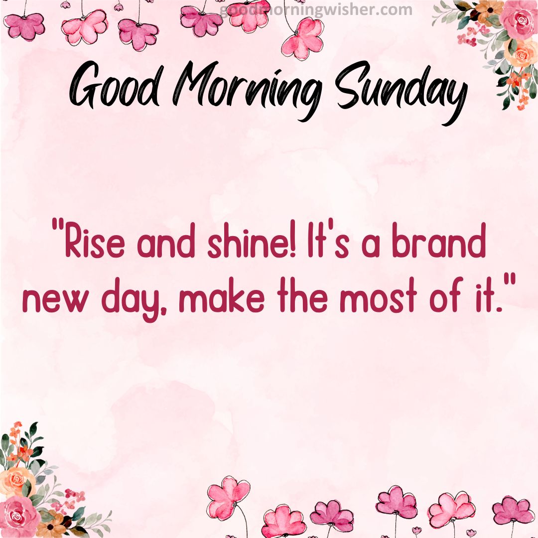 “Rise and shine! It’s a brand new day, make the most of it.”