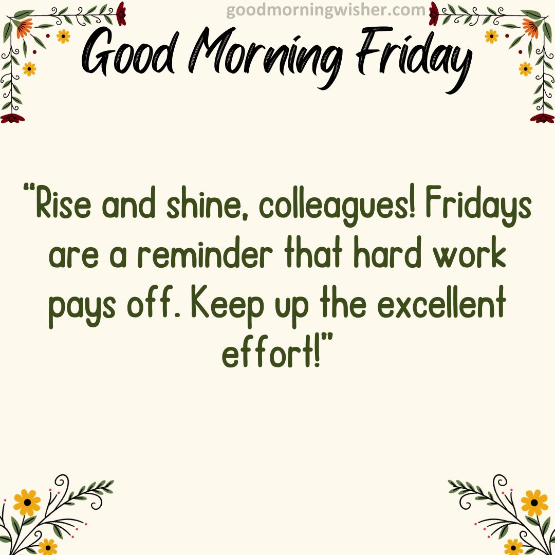 “Rise and shine, colleagues! Fridays are a reminder that hard work pays off. Keep up the excellent effort!”