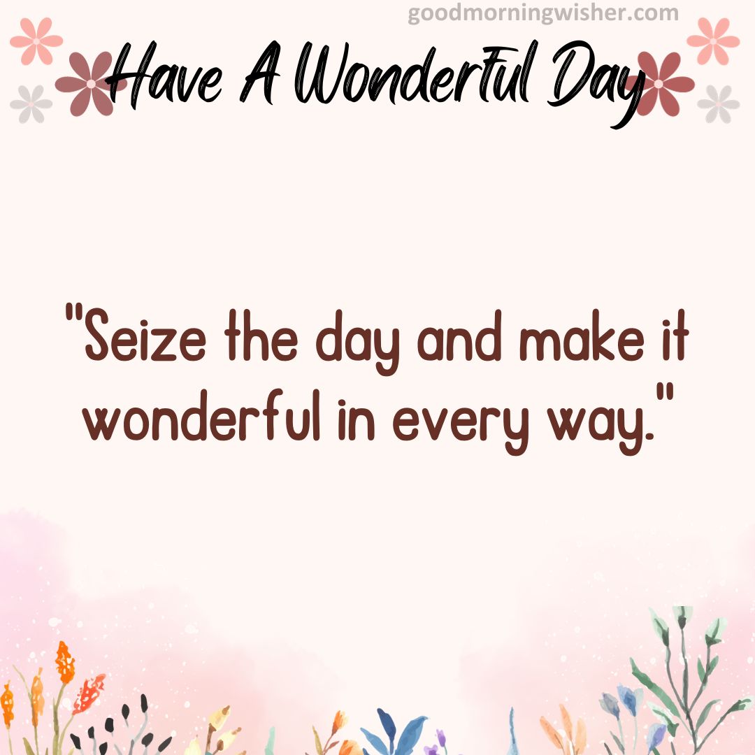 “Seize the day and make it wonderful in every way.”