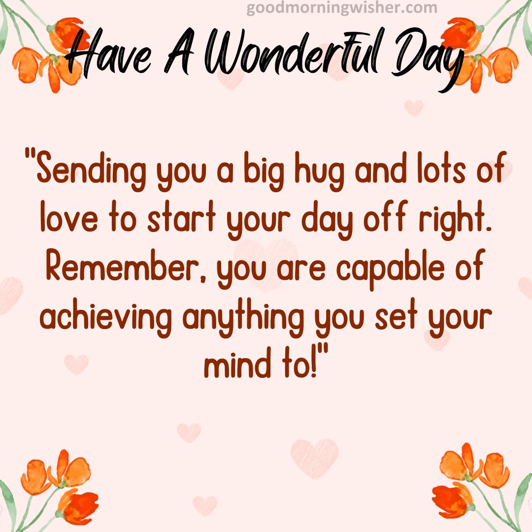 Sending you a big hug and lots of love to start your day off right. Remember, you are capable