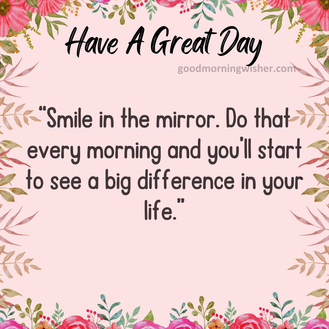 “Smile in the mirror. Do that every morning and you’ll start to see a big difference in your life.”