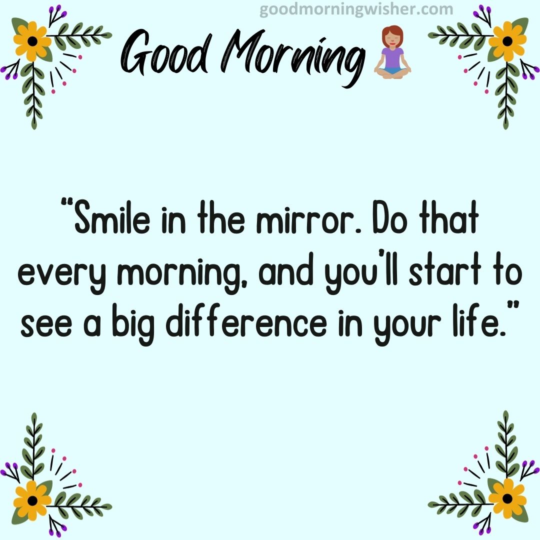 “Smile in the mirror. Do that every morning, and you’ll start to see a big difference in your life.”