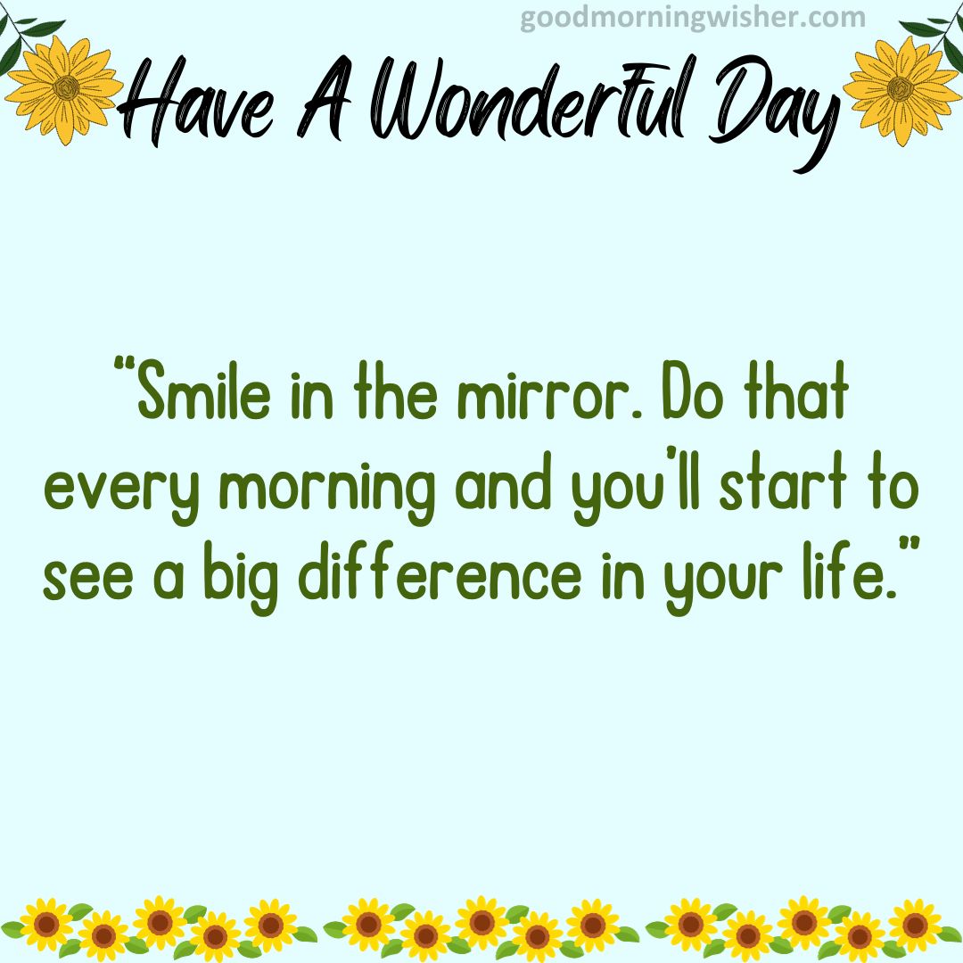 “Smile in the mirror. Do that every morning and you’ll start to see a big difference in your life.”