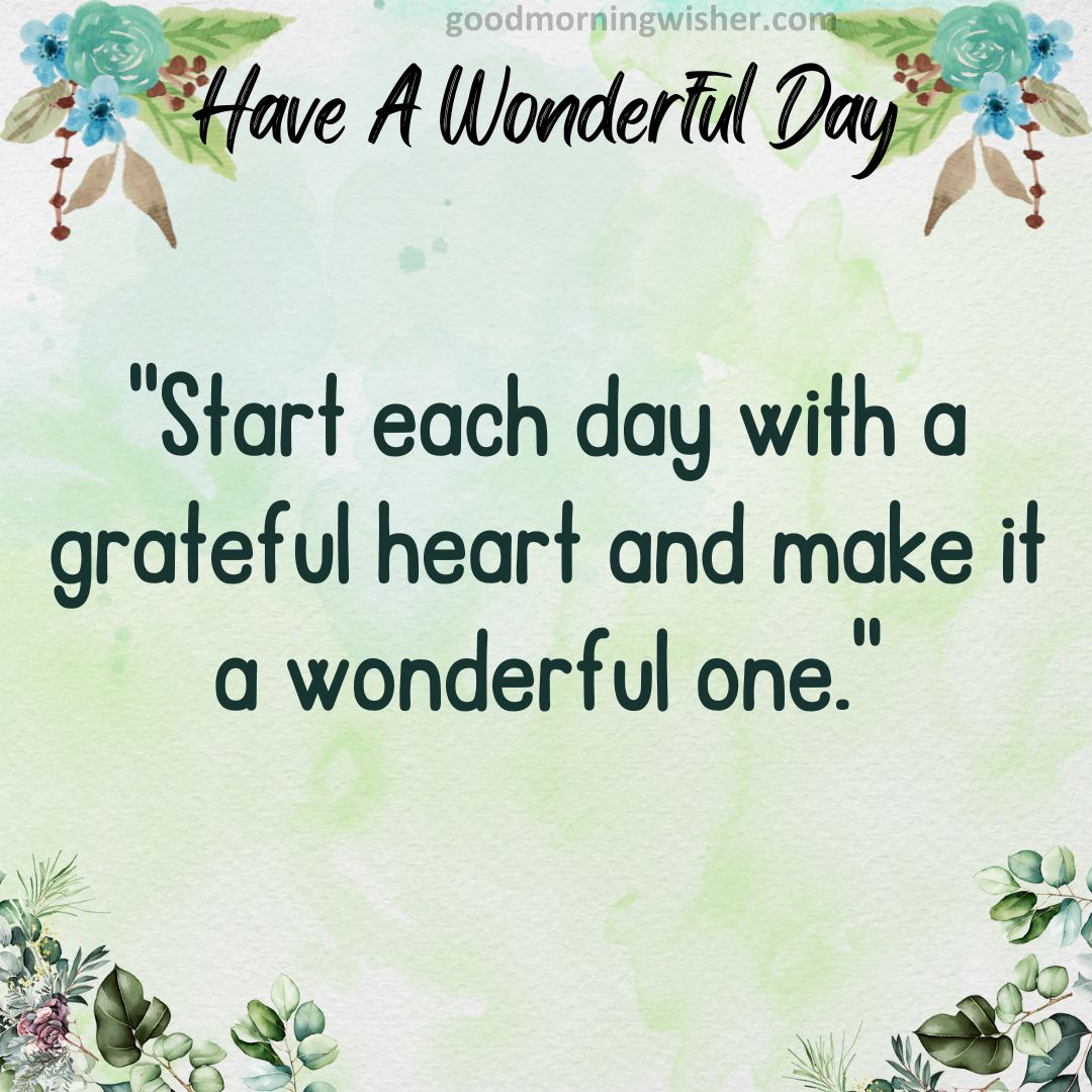 “Start each day with a grateful heart and make it a wonderful one.”