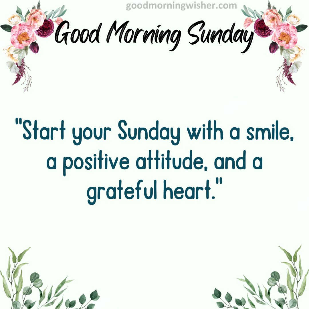 “Start your Sunday with a smile, a positive attitude, and a grateful heart.”