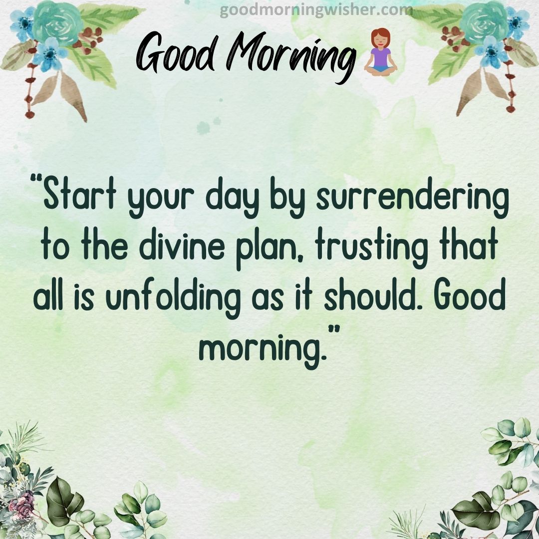 “Start your day by surrendering to the divine plan, trusting that all is unfolding as it should. Good morning.”