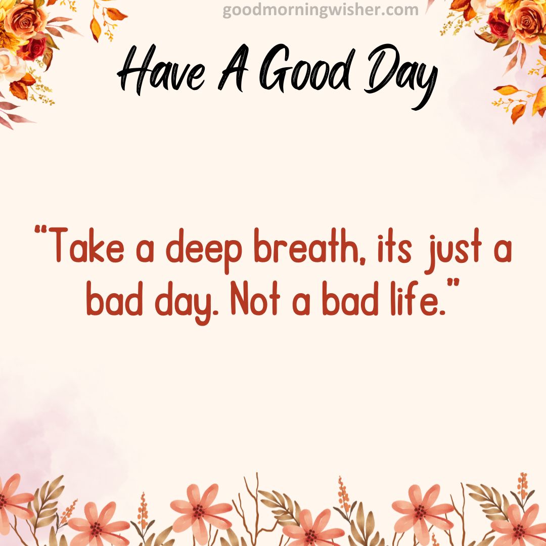 “Take a deep breath, its just a bad day. Not a bad life.”
