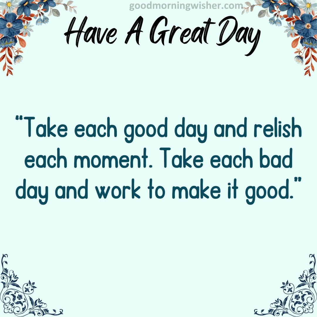“Take each good day and relish each moment. Take each bad day and work to make it good.”