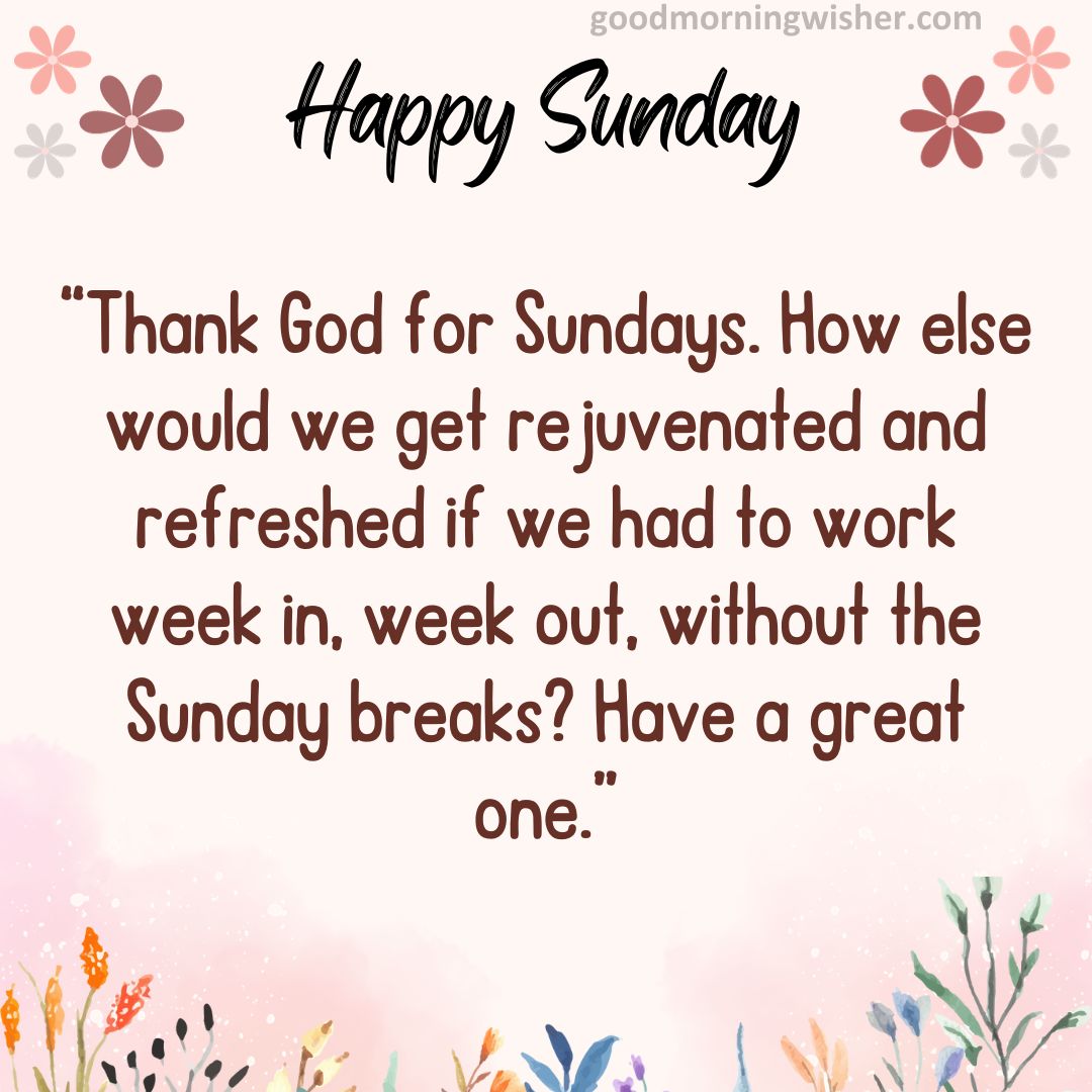 Thank God for Sundays. How else would we get rejuvenated and refreshed if we had to