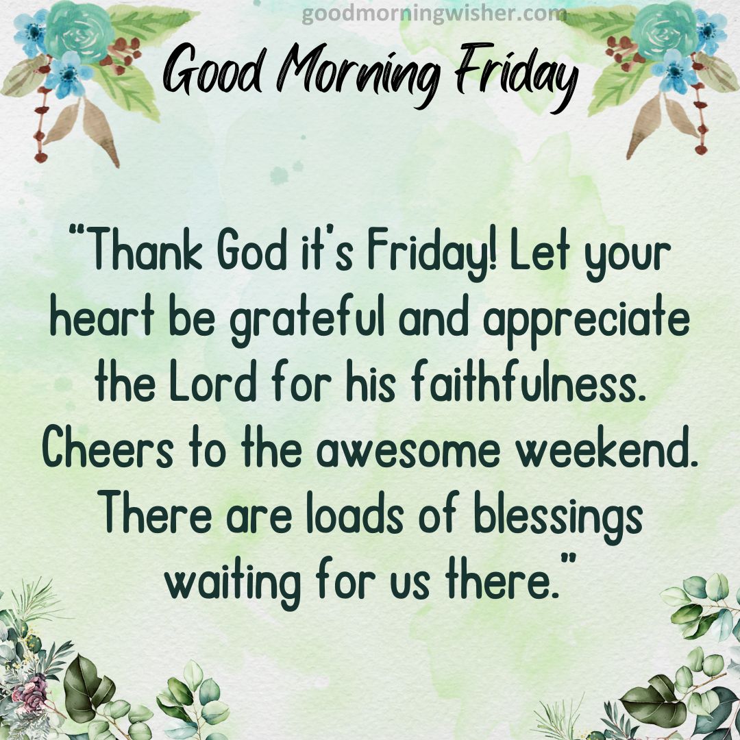 Thank God it’s Friday! Let your heart be grateful and appreciate the Lord for his faithfulness.