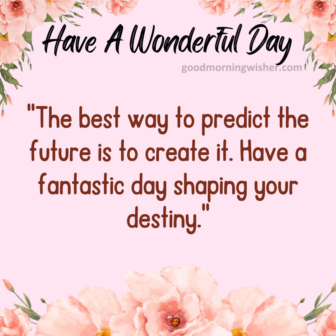 “The best way to predict the future is to create it. Have a fantastic day shaping your destiny.”