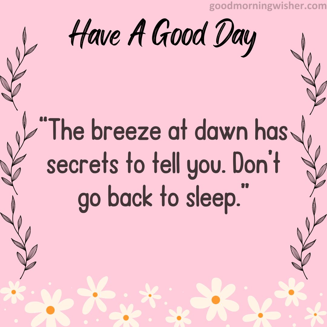 “The breeze at dawn has secrets to tell you. Don’t go back to sleep.”