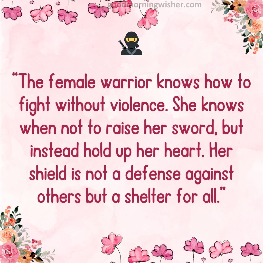 The female warrior knows how to fight without violence. She knows when not to raise her sword