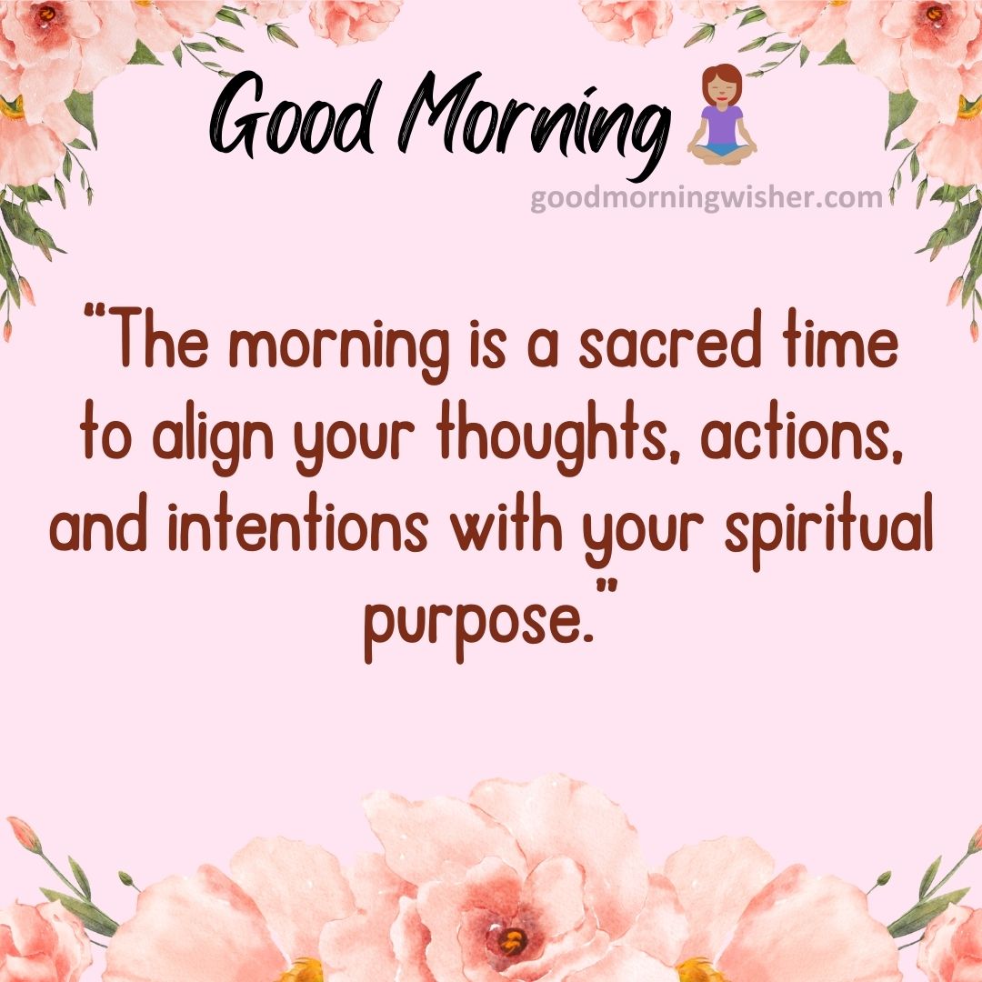 “The morning is a sacred time to align your thoughts, actions, and intentions with your spiritual purpose.”