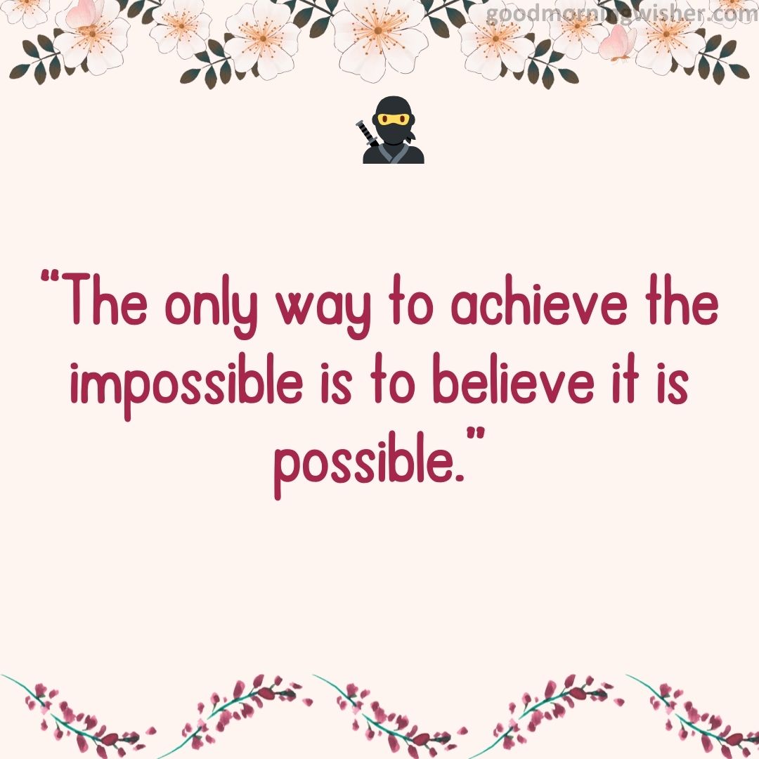 “The only way to achieve the impossible is to believe it is possible.”