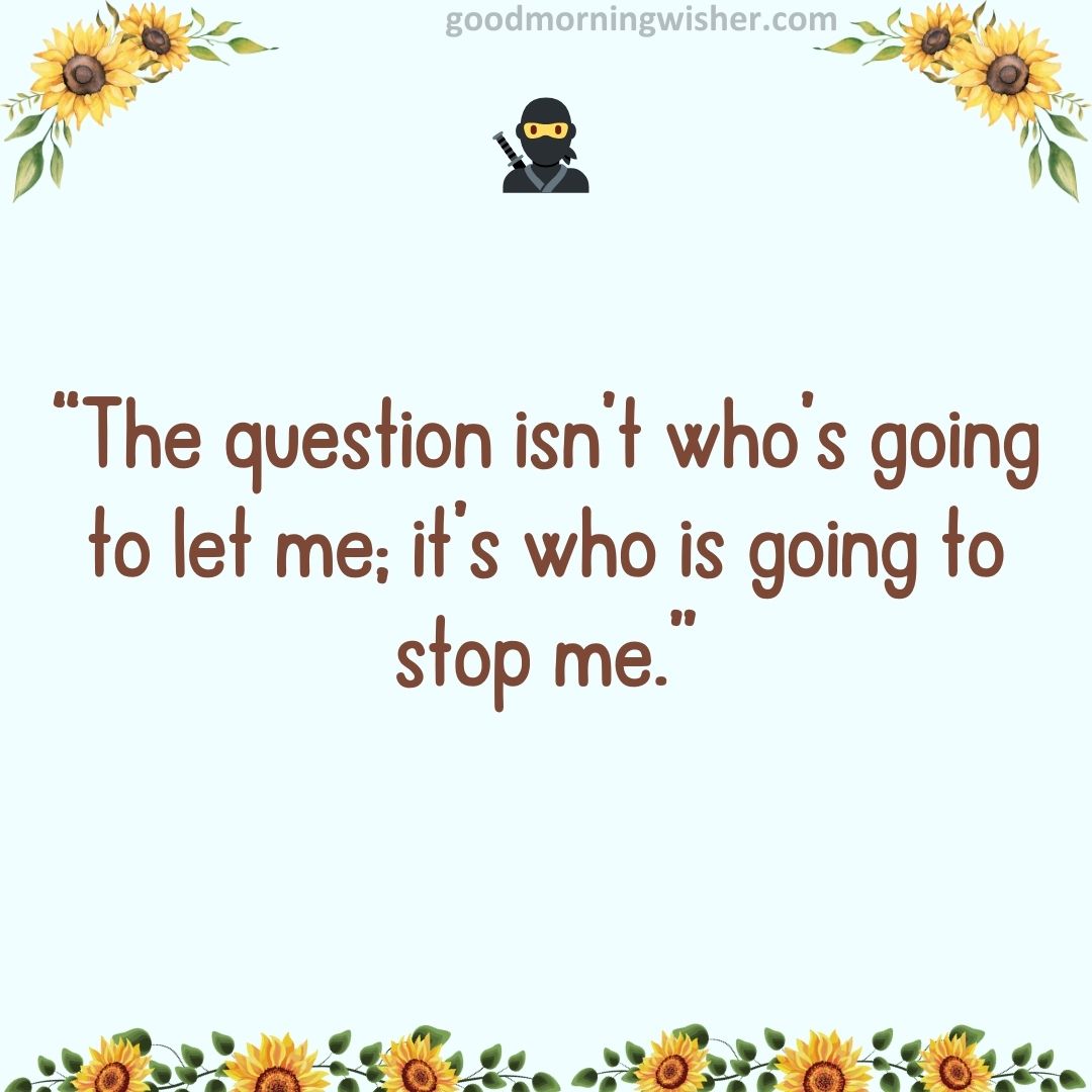 “The question isn’t who’s going to let me; it’s who is going to stop me.”