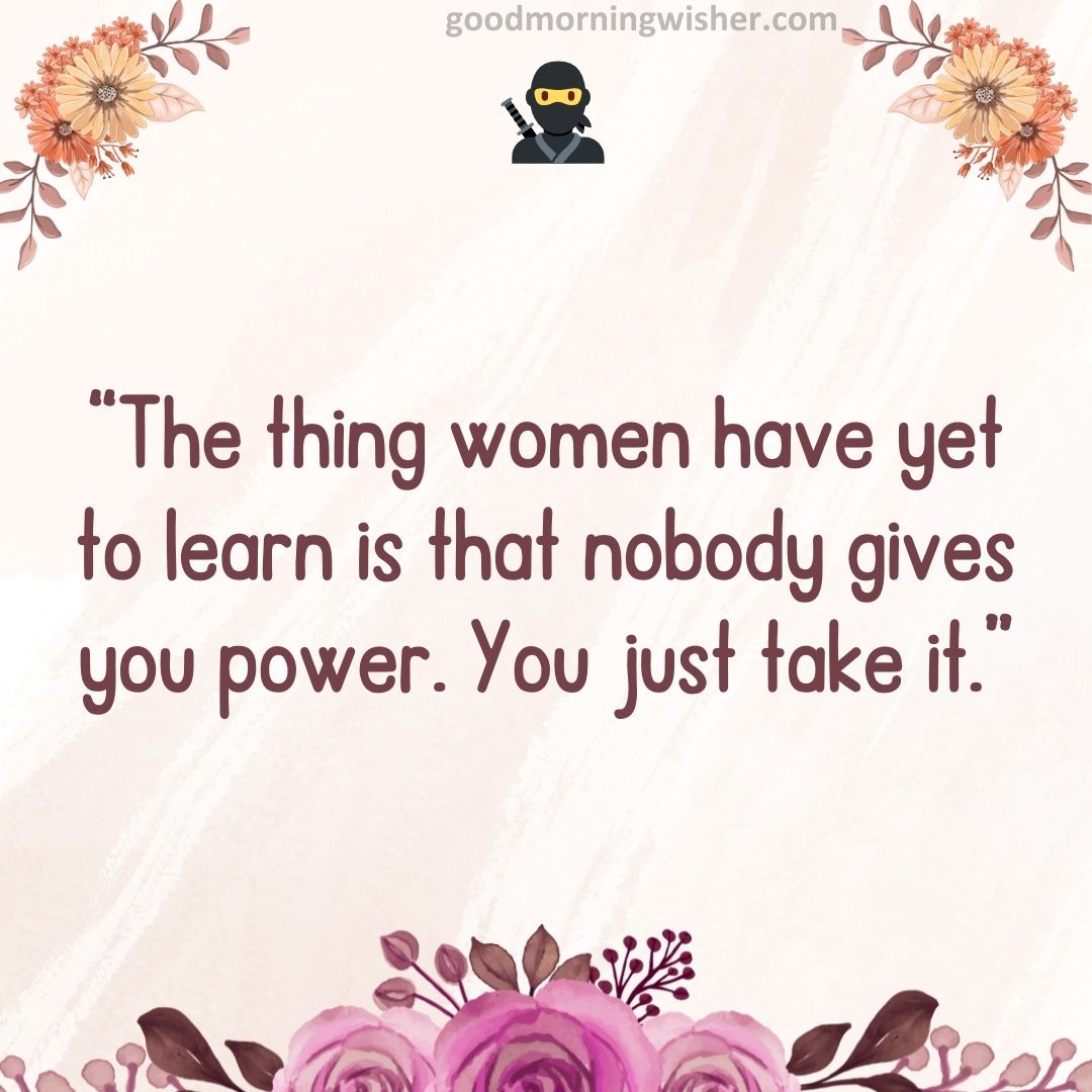 “The thing women have yet to learn is that nobody gives you power. You just take it.”
