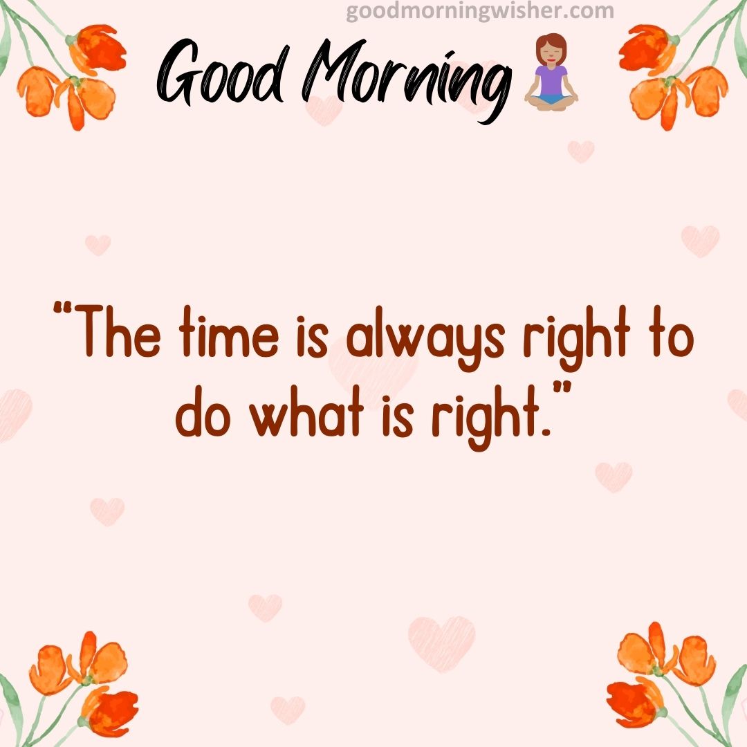 “The time is always right to do what is right.”