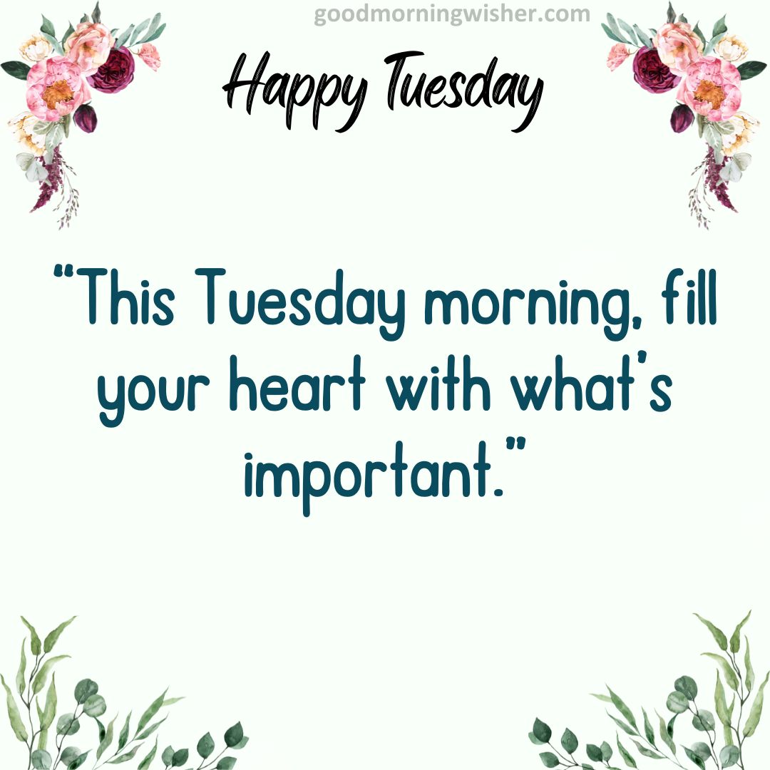 This Tuesday morning, fill your heart with what’s important.